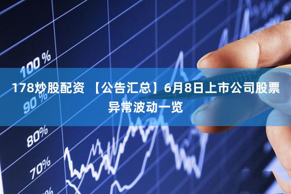 178炒股配资 【公告汇总】6月8日上市公司股票异常波动一览