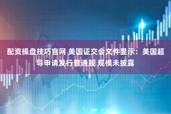 配资操盘技巧官网 美国证交会文件显示：美国超导申请发行普通股 规模未披露