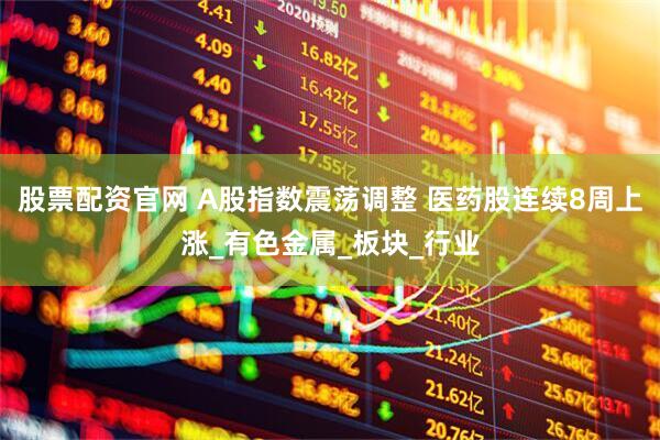 股票配资官网 A股指数震荡调整 医药股连续8周上涨_有色金属_板块_行业