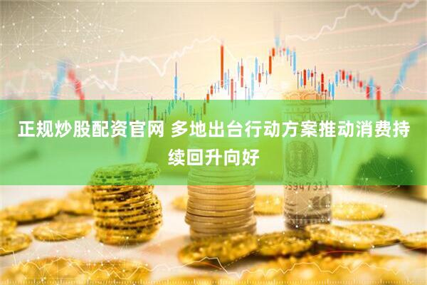 正规炒股配资官网 多地出台行动方案推动消费持续回升向好