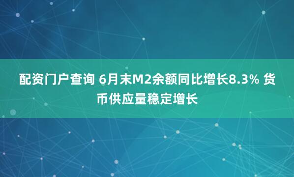 配资门户查询 6月末M2余额同比增长8.3% 货币供应量稳定增长