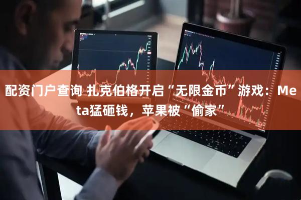配资门户查询 扎克伯格开启“无限金币”游戏：Meta猛砸钱，苹果被“偷家”