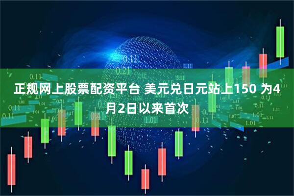 正规网上股票配资平台 美元兑日元站上150 为4月2日以来首次