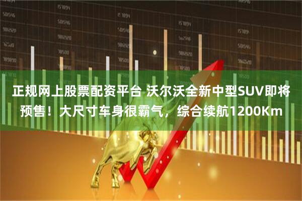 正规网上股票配资平台 沃尔沃全新中型SUV即将预售！大尺寸车身很霸气，综合续航1200Km