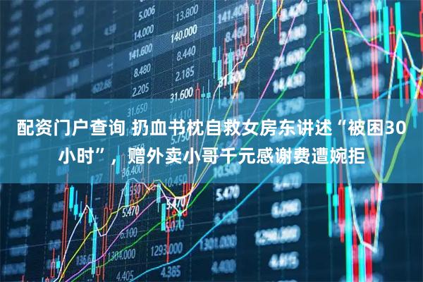 配资门户查询 扔血书枕自救女房东讲述“被困30小时”，赠外卖小哥千元感谢费遭婉拒