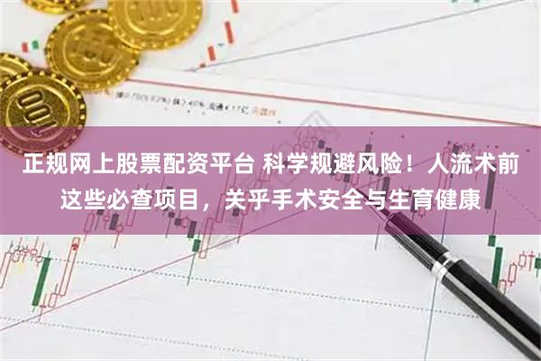 正规网上股票配资平台 科学规避风险!人流术前这些必查项目,关乎手术安全与生育健康