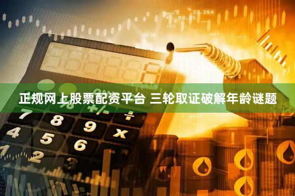 正规网上股票配资平台 三轮取证破解年龄谜题