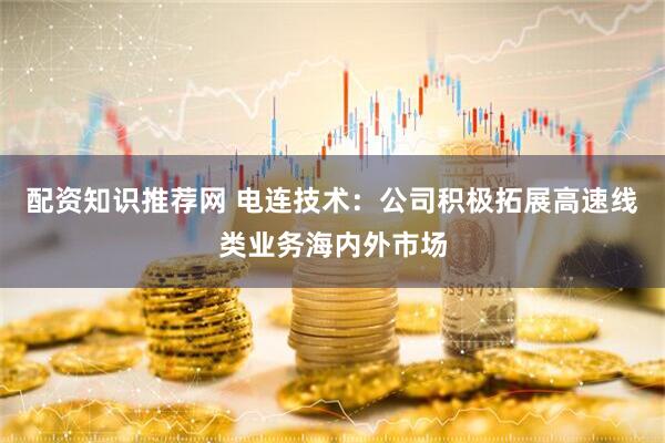 配资知识推荐网 电连技术：公司积极拓展高速线类业务海内外市场