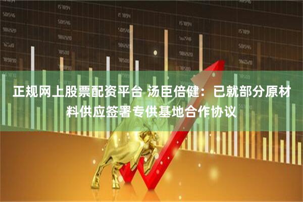 正规网上股票配资平台 汤臣倍健：已就部分原材料供应签署专供基地合作协议