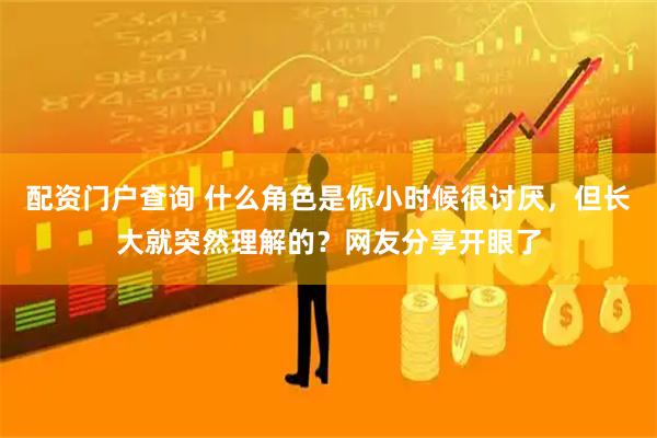 配资门户查询 什么角色是你小时候很讨厌，但长大就突然理解的？网友分享开眼了