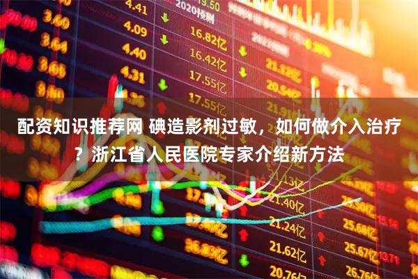 配资知识推荐网 碘造影剂过敏，如何做介入治疗？浙江省人民医院专家介绍新方法