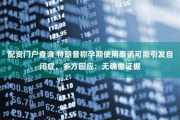 配资门户查询 特朗普称孕期使用泰诺可能引发自闭症，多方回应：无确凿证据