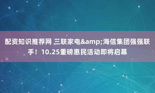 配资知识推荐网 三联家电&海信集团强强联手！10.25重磅惠民活动即将启幕