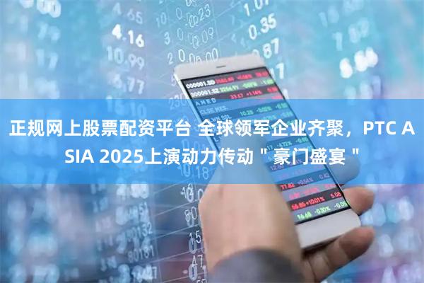 正规网上股票配资平台 全球领军企业齐聚，PTC ASIA 2025上演动力传动＂豪门盛宴＂