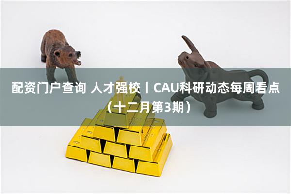 配资门户查询 人才强校丨CAU科研动态每周看点(十二月第3期)