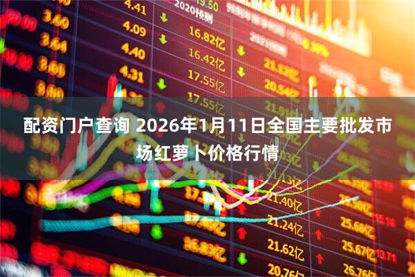 配资门户查询 2026年1月11日全国主要批发市场红萝卜价格行情