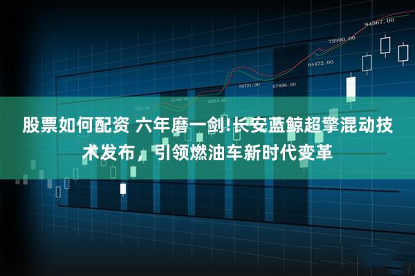 股票如何配资 六年磨一剑!长安蓝鲸超擎混动技术发布，引领燃油车新时代变革