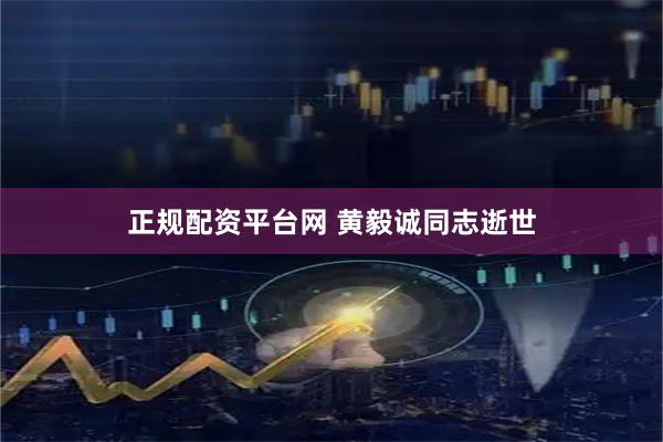 正规配资平台网 黄毅诚同志逝世