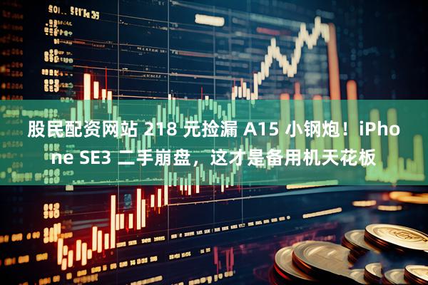 股民配资网站 218 元捡漏 A15 小钢炮！iPhone SE3 二手崩盘，这才是备用机天花板
