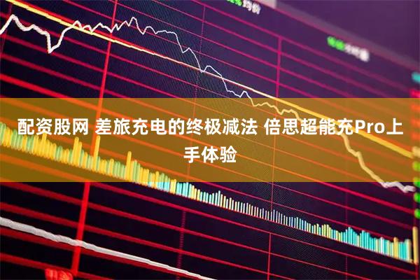 配资股网 差旅充电的终极减法 倍思超能充Pro上手体验
