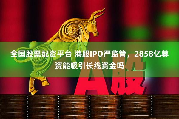 全国股票配资平台 港股IPO严监管,2858亿募资能吸引长线资金吗