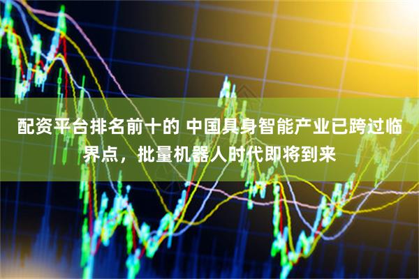 配资平台排名前十的 中国具身智能产业已跨过临界点，批量机器人时代即将到来