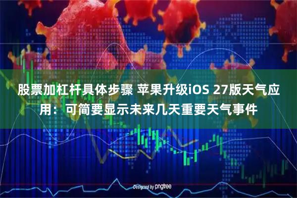 股票加杠杆具体步骤 苹果升级iOS 27版天气应用：可简要显示未来几天重要天气事件