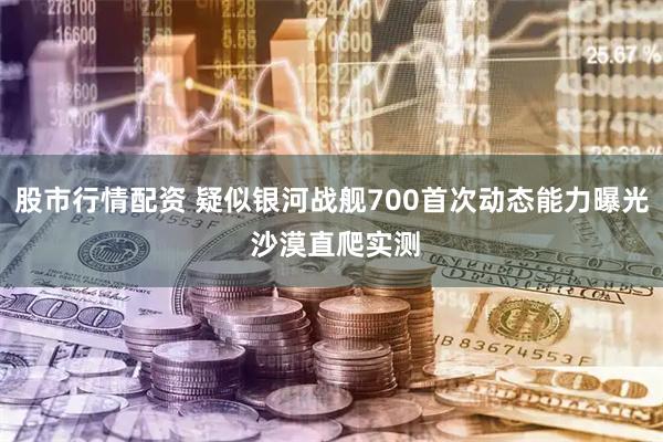 股市行情配资 疑似银河战舰700首次动态能力曝光 沙漠直爬实测