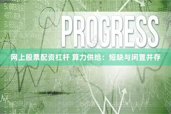 网上股票配资杠杆 算力供给：短缺与闲置并存
