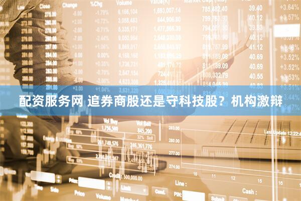 配资服务网 追券商股还是守科技股？机构激辩