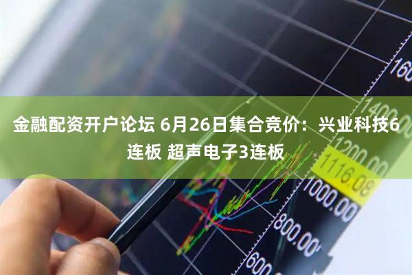 金融配资开户论坛 6月26日集合竞价：兴业科技6连板 超声电子3连板