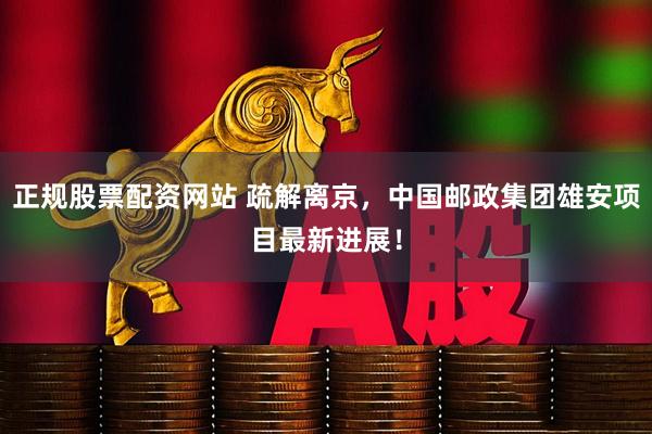 正规股票配资网站 疏解离京，中国邮政集团雄安项目最新进展！