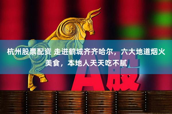 杭州股票配资 走进鹤城齐齐哈尔，六大地道烟火美食，本地人天天吃不腻
