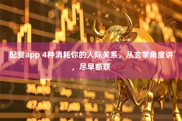配资app 4种消耗你的人际关系，从玄学角度讲，尽早断联