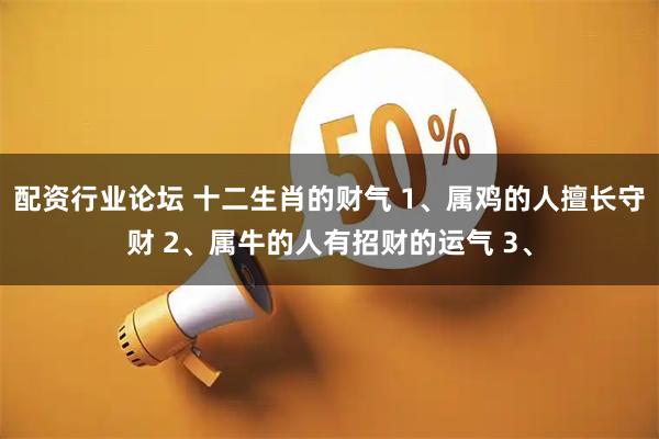 配资行业论坛 十二生肖的财气 1、属鸡的人擅长守财 2、属牛的人有招财的运气 3、