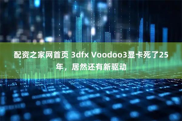 配资之家网首页 3dfx Voodoo3显卡死了25年，居然还有新驱动