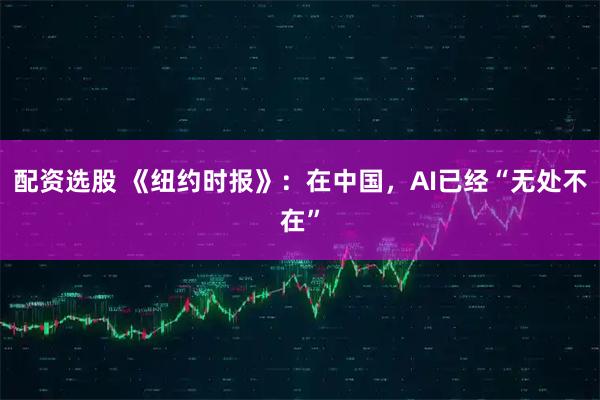 配资选股 《纽约时报》：在中国，AI已经“无处不在”