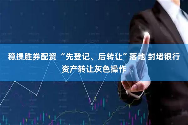 稳操胜券配资 “先登记、后转让”落地 封堵银行资产转让灰色操作