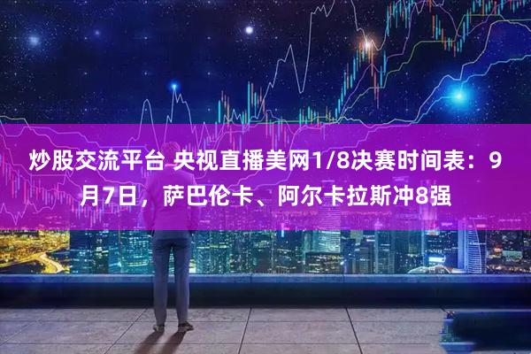 炒股交流平台 央视直播美网1/8决赛时间表：9月7日，萨巴伦卡、阿尔卡拉斯冲8强