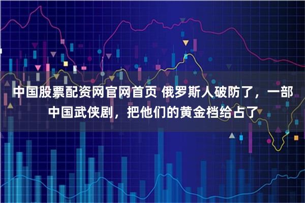中国股票配资网官网首页 俄罗斯人破防了，一部中国武侠剧，把他们的黄金档给占了