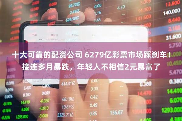 十大可靠的配资公司 6279亿彩票市场踩刹车！接连多月暴跌，年轻人不相信2元暴富了
