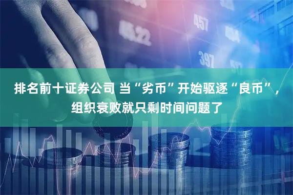 排名前十证券公司 当“劣币”开始驱逐“良币”，组织衰败就只剩时间问题了