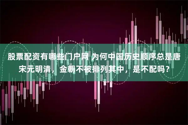 股票配资有哪些门户网 为何中国历史顺序总是唐宋元明清，金朝不被排列其中，是不配吗？
