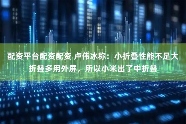 配资平台配资配资 卢伟冰称：小折叠性能不足大折叠多用外屏，所以小米出了中折叠