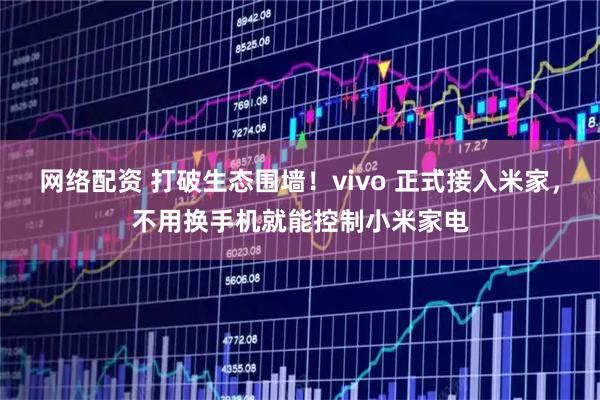 网络配资 打破生态围墙！vivo 正式接入米家，不用换手机就能控制小米家电