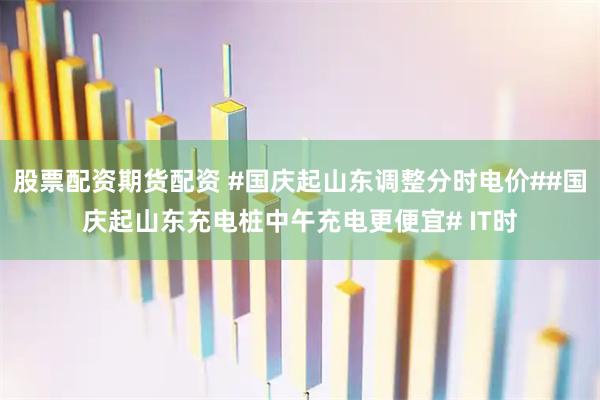 股票配资期货配资 #国庆起山东调整分时电价##国庆起山东充电桩中午充电更便宜# IT时