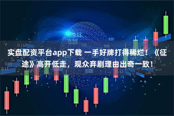 实盘配资平台app下载 一手好牌打得稀烂！《征途》高开低走，观众弃剧理由出奇一致！