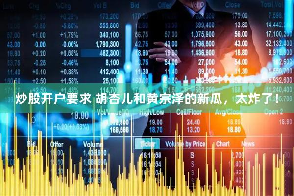 炒股开户要求 胡杏儿和黄宗泽的新瓜，太炸了！